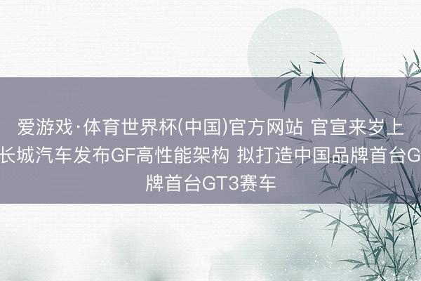 爱游戏·体育世界杯(中国)官方网站 官宣来岁上海见!长城汽车发布GF高性能架构 拟打造中国品牌首台GT3赛车