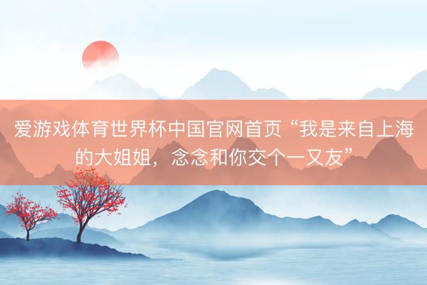 爱游戏体育世界杯中国官网首页 “我是来自上海的大姐姐，念念和你交个一又友”