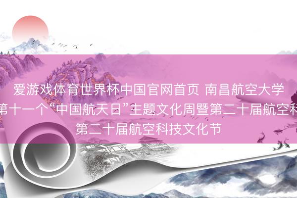 爱游戏体育世界杯中国官网首页 南昌航空大学举行庆祝第十一个“中国航天日”主题文化周暨第二十届航空科技文化节