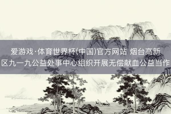 爱游戏·体育世界杯(中国)官方网站 烟台高新区九一九公益处事中心组织开展无偿献血公益当作