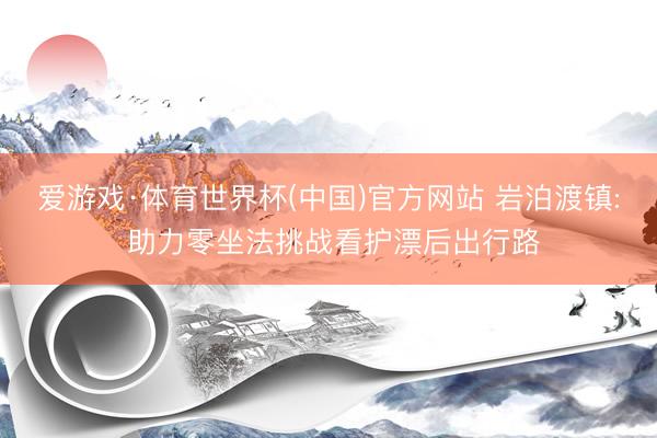 爱游戏·体育世界杯(中国)官方网站 岩泊渡镇: 助力零坐法挑战看护漂后出行路