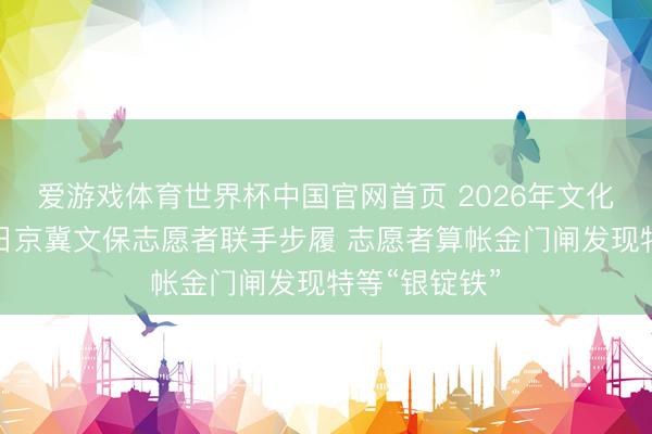 爱游戏体育世界杯中国官网首页 2026年文化和当然遗产日京冀文保志愿者联手步履 志愿者算帐金门闸发现特等“银锭铁”