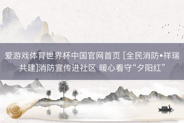 爱游戏体育世界杯中国官网首页 [全民消防•祥瑞共建]消防宣传进社区 暖心看守“夕阳红”