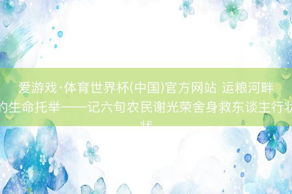 爱游戏·体育世界杯(中国)官方网站 运粮河畔的生命托举——记六旬农民谢光荣舍身救东谈主行状