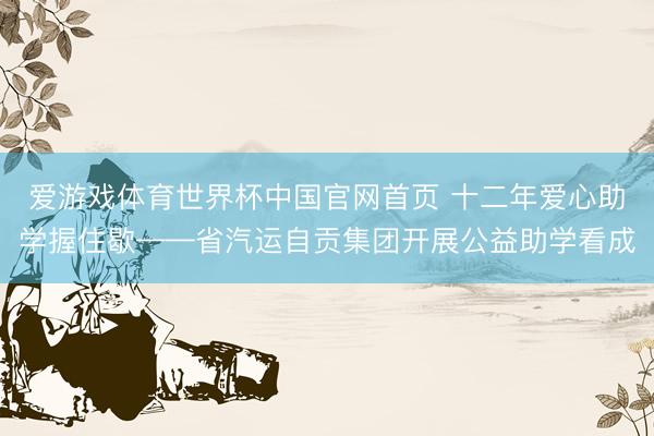 爱游戏体育世界杯中国官网首页 十二年爱心助学握住歇——省汽运自贡集团开展公益助学看成