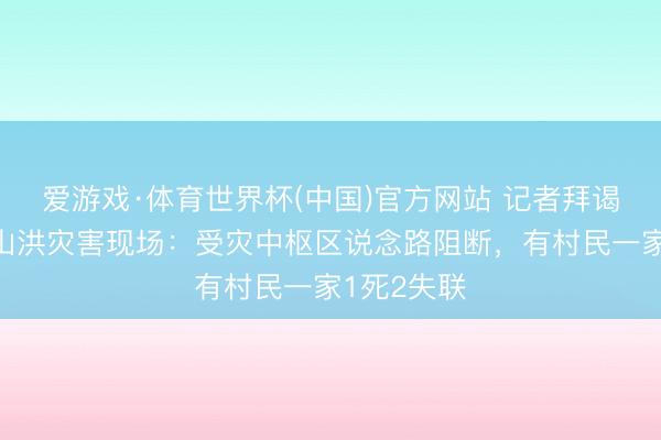 爱游戏·体育世界杯(中国)官方网站 记者拜谒重庆永川山洪灾害现场：受灾中枢区说念路阻断，有村民一家1死2失联