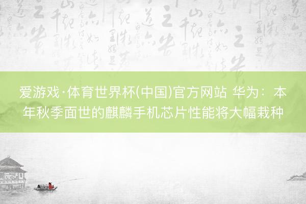 爱游戏·体育世界杯(中国)官方网站 华为:本年秋季面世的麒麟手机芯片性能将大幅栽种