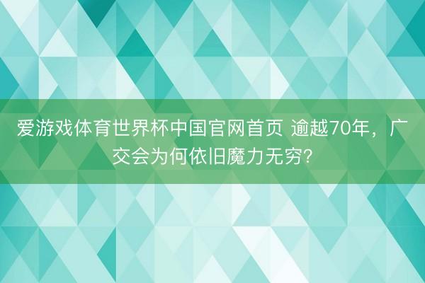 爱游戏体育世界杯中国官网首页 逾越70年，广交会为何依旧魔力无穷？