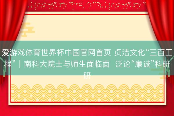 爱游戏体育世界杯中国官网首页 贞洁文化“三百工程”｜南科大院士与师生面临面  泛论“廉诚”科研