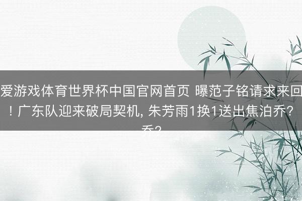 爱游戏体育世界杯中国官网首页 曝范子铭请求来回! 广东队迎来破局契机， 朱芳雨1换1送出焦泊乔?