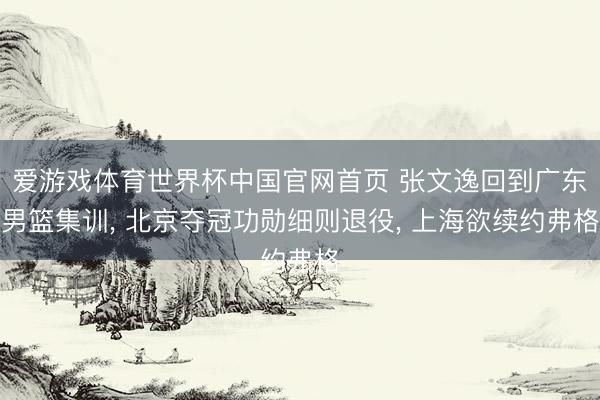 爱游戏体育世界杯中国官网首页 张文逸回到广东男篮集训， 北京夺冠功勋细则退役， 上海欲续约弗格