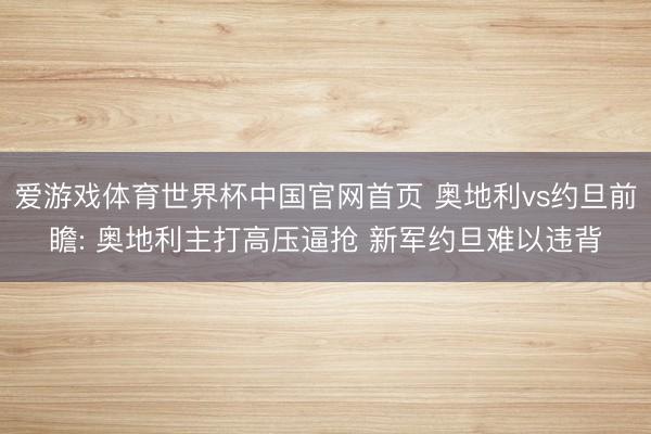 爱游戏体育世界杯中国官网首页 奥地利vs约旦前瞻: 奥地利主打高压逼抢 新军约旦难以违背