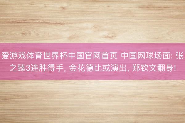 爱游戏体育世界杯中国官网首页 中国网球场面: 张之臻3连胜得手， 金花德比或演出， 郑钦文翻身!