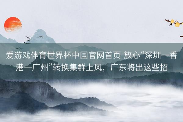 爱游戏体育世界杯中国官网首页 放心“深圳—香港—广州”转换集群上风，广东将出这些招