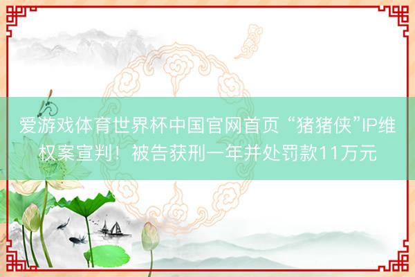 爱游戏体育世界杯中国官网首页 “猪猪侠”IP维权案宣判！被告获刑一年并处罚款11万元