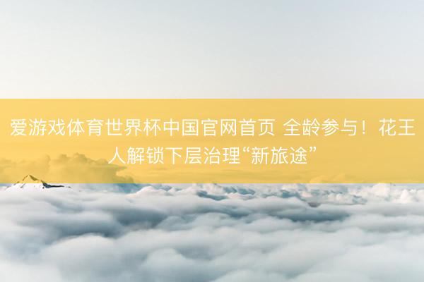 爱游戏体育世界杯中国官网首页 全龄参与！花王人解锁下层治理“新旅途”