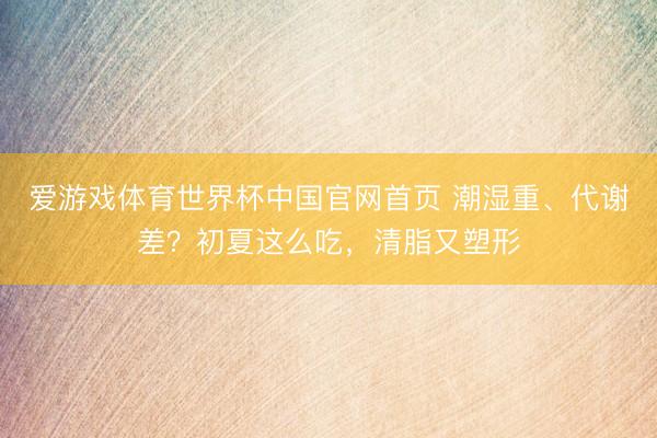 爱游戏体育世界杯中国官网首页 潮湿重、代谢差？初夏这么吃，清脂又塑形