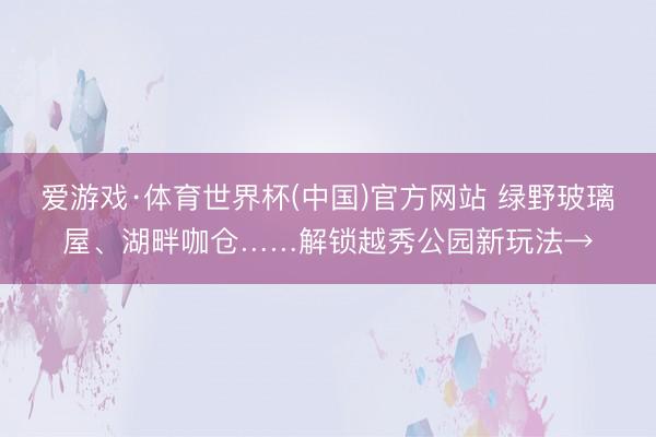 爱游戏·体育世界杯(中国)官方网站 绿野玻璃屋、湖畔咖仓……解锁越秀公园新玩法→