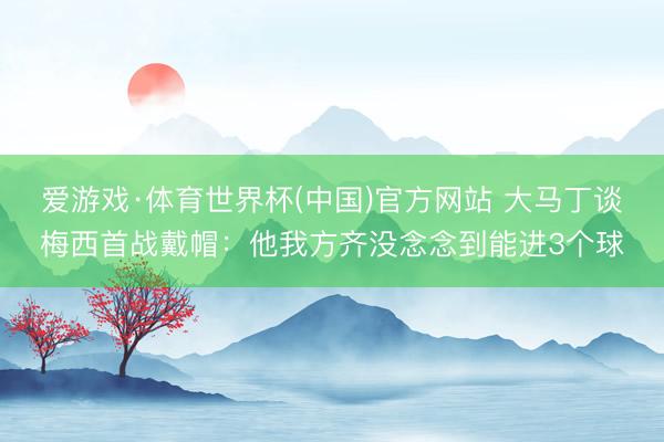 爱游戏·体育世界杯(中国)官方网站 大马丁谈梅西首战戴帽：他我方齐没念念到能进3个球