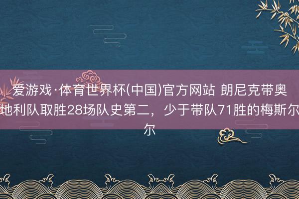 爱游戏·体育世界杯(中国)官方网站 朗尼克带奥地利队取胜28场队史第二，少于带队71胜的梅斯尔