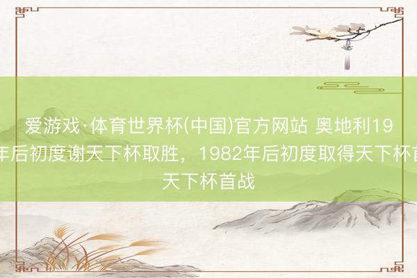 爱游戏·体育世界杯(中国)官方网站 奥地利1990年后初度谢天下杯取胜，1982年后初度取得天下杯首战