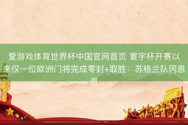 爱游戏体育世界杯中国官网首页 寰宇杯开赛以来仅一位欧洲门将完成零封+取胜：苏格兰队冈恩