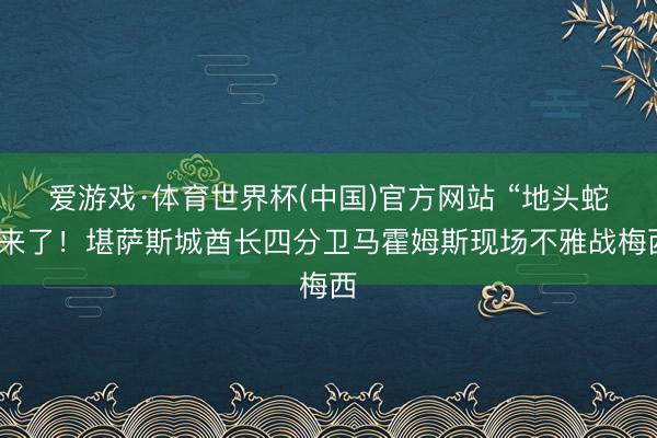 爱游戏·体育世界杯(中国)官方网站 “地头蛇”来了！堪萨斯城酋长四分卫马霍姆斯现场不雅战梅西