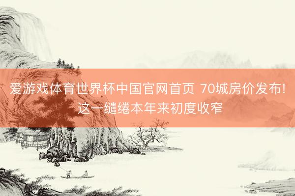 爱游戏体育世界杯中国官网首页 70城房价发布! 这一缱绻本年来初度收窄