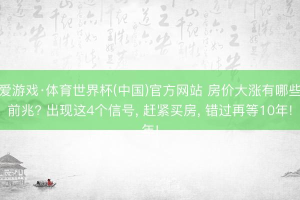爱游戏·体育世界杯(中国)官方网站 房价大涨有哪些前兆? 出现这4个信号， 赶紧买房， 错过再等10年!