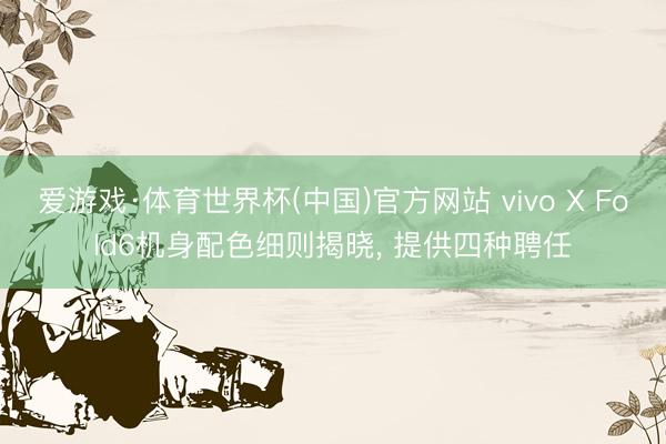 爱游戏·体育世界杯(中国)官方网站 vivo X Fold6机身配色细则揭晓， 提供四种聘任