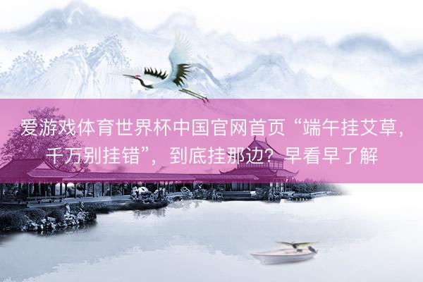 爱游戏体育世界杯中国官网首页 “端午挂艾草,千万别挂错”,到底挂那边?早看早了解