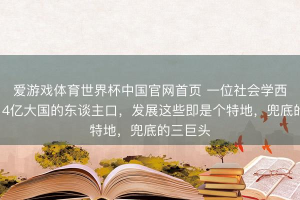 爱游戏体育世界杯中国官网首页 一位社会学西席说:14亿大国的东谈主口,发展这些即是个特地,兜底的三巨头