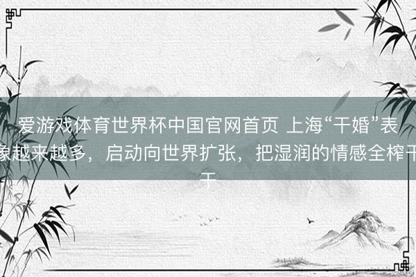 爱游戏体育世界杯中国官网首页 上海“干婚”表象越来越多,启动向世界扩张,把湿润的情感全榨干