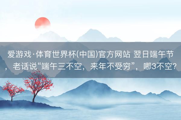 爱游戏·体育世界杯(中国)官方网站 翌日端午节,老话说“端午三不空,来年不受穷”,哪3不空?