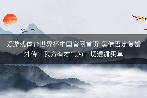 爱游戏体育世界杯中国官网首页 吴倩否定复婚外传:我方有才气为一切遵循买单