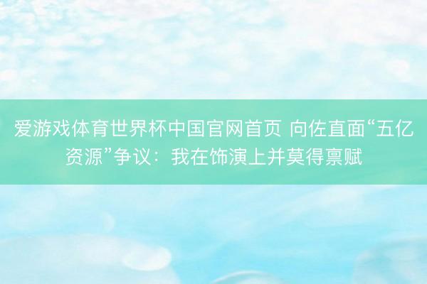 爱游戏体育世界杯中国官网首页 向佐直面“五亿资源”争议：我在饰演上并莫得禀赋