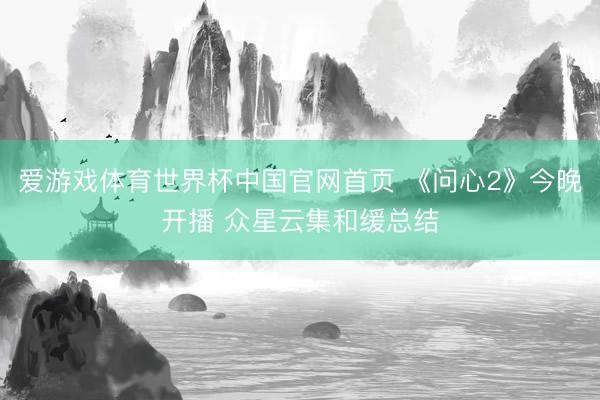 爱游戏体育世界杯中国官网首页 《问心2》今晚开播 众星云集和缓总结