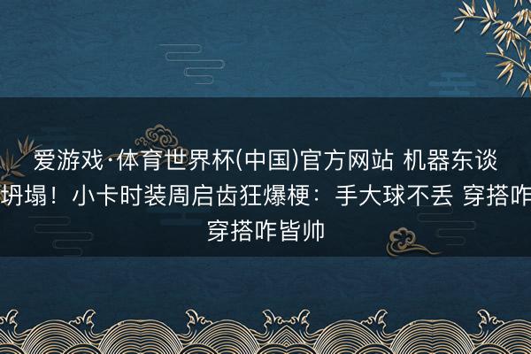 爱游戏·体育世界杯(中国)官方网站 机器东谈主设坍塌！小卡时装周启齿狂爆梗：手大球不丢 穿搭咋皆帅
