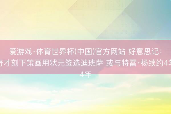 爱游戏·体育世界杯(中国)官方网站 好意思记:奇才刻下策画用状元签选迪班萨 或与特雷·杨续约4年