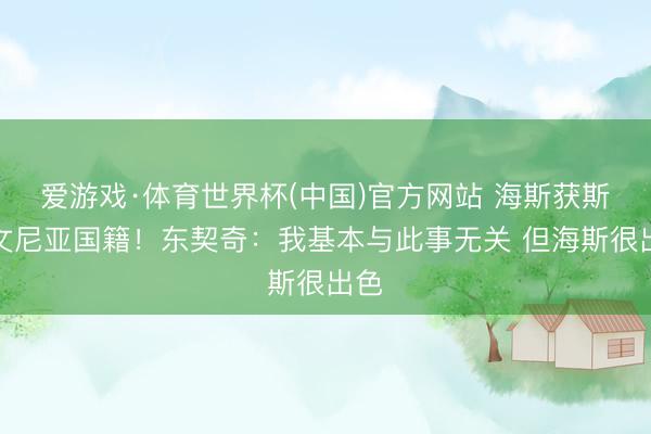 爱游戏·体育世界杯(中国)官方网站 海斯获斯洛文尼亚国籍!东契奇:我基本与此事无关 但海斯很出色